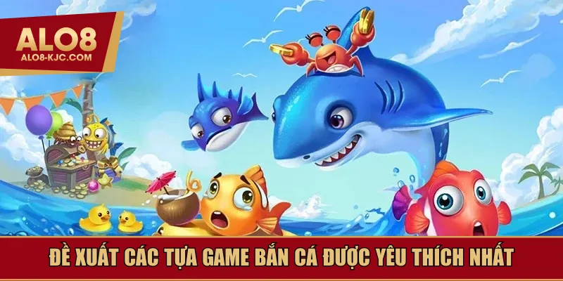 Đề xuất các tựa game bắn cá được yêu thích nhất